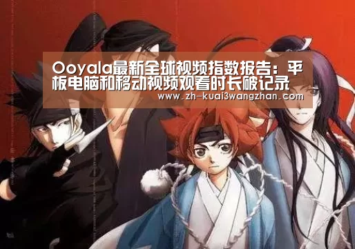 Ooyala最新全球视频指数报告:平板电脑和移动视频观看时长破记录【快3网站】(图2) 快3网站